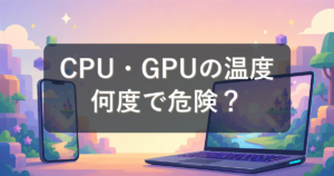 CPU・GPUの温度は何度で危険?適正温度の目安と下げ方をやさしく解説
