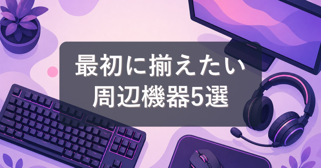 ゲーミングPCと一緒に揃えたい周辺機器おすすめ5選【初心者向け】
