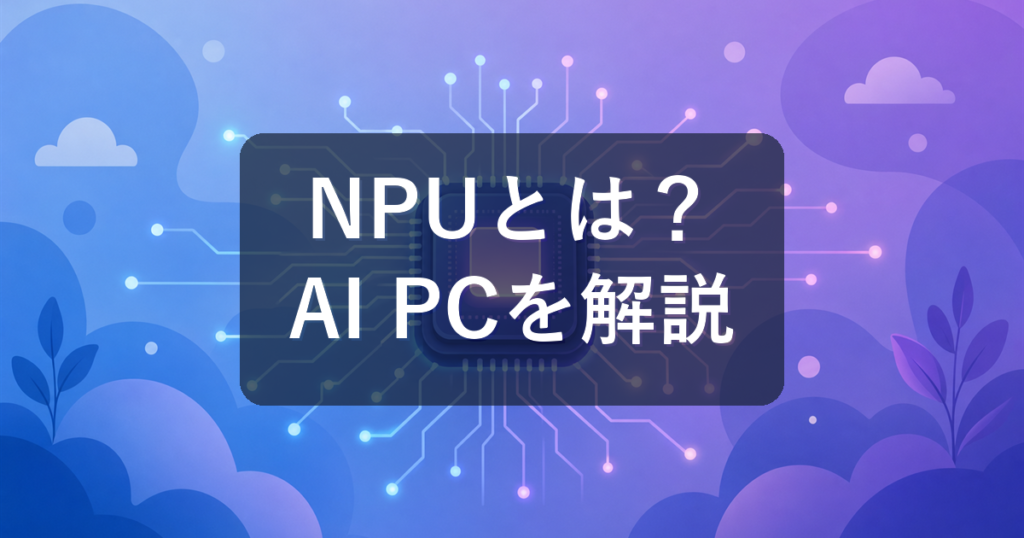 NPUとは？AI PC・Copilot+ PCで何ができるのかを初心者向けにやさしく解説