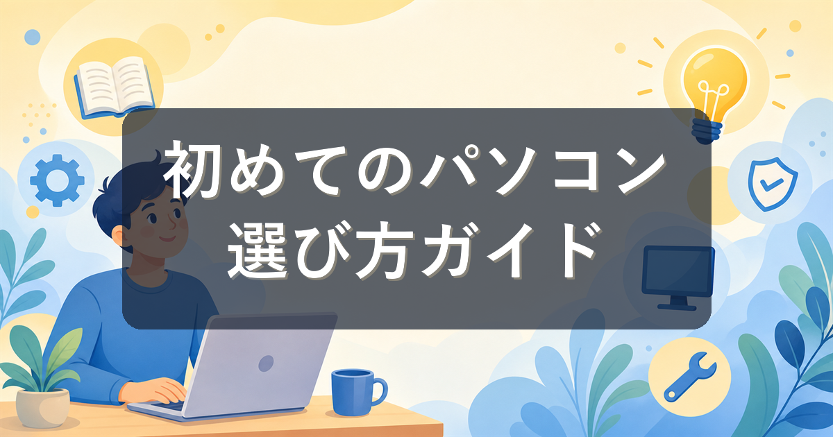 初めてのパソコンの選び方完全ガイド|失敗しないスペックの見方と予算の考え方
