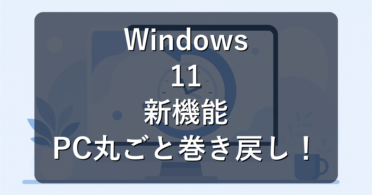 Windows 11のポイントインタイムリストアとは?PC丸ごと巻き戻しの設定方法・注意点まとめ【2026年7月】