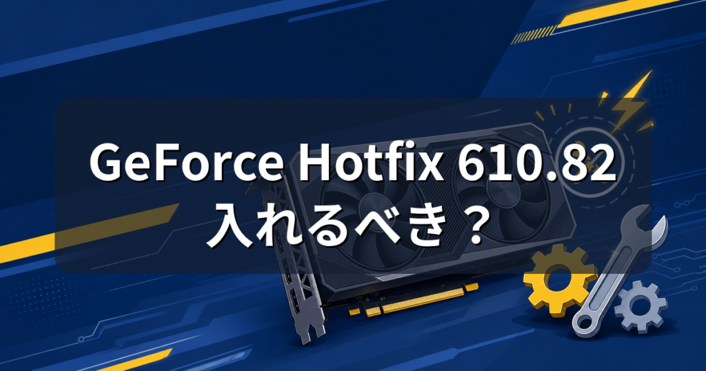 GeForce Hotfixドライバー610.82とは？更新すべきか解説