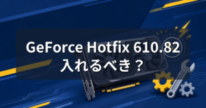 GeForce Hotfixドライバー610.82とは?更新すべきか解説