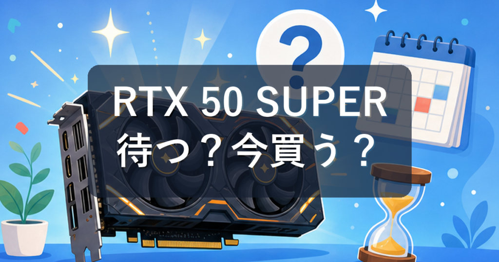 RTX 50 SUPERは待つべき？噂の状況と今買ってよい人を初心者向けに解説