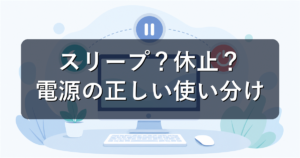 スリープ・休止状態・シャットダウンの違いと使い分けを初心者向けに解説