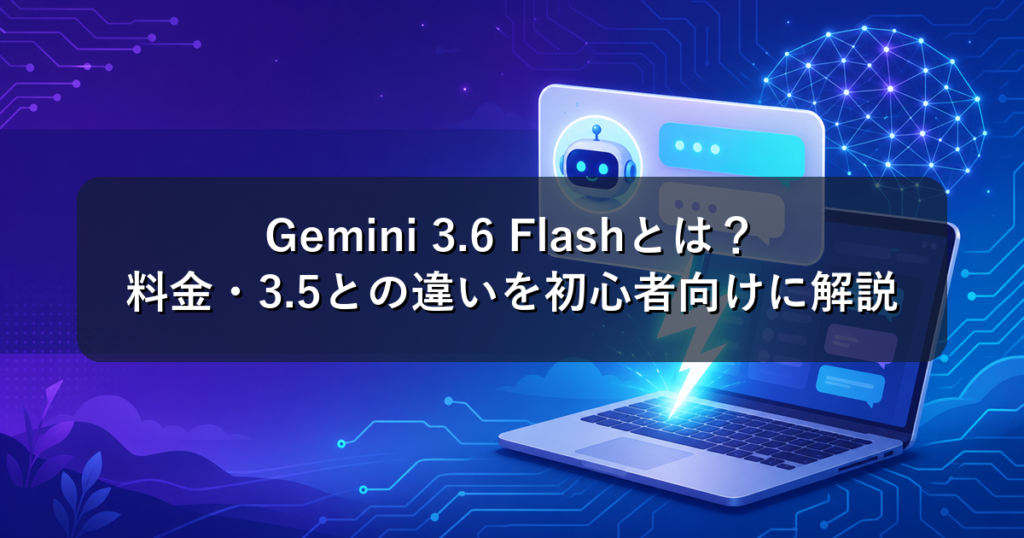 Gemini 3.6 Flashとは？料金・3.5との違いを初心者向けに解説