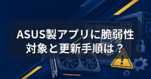 Armoury Crateに脆弱性|ASUS製アプリの危険度と更新手順を解説