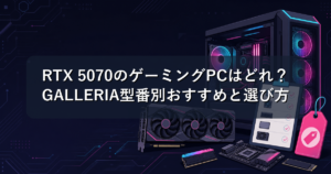 RTX 5070のゲーミングPCはどれ?GALLERIA型番別おすすめと選び方